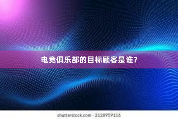 电竞俱乐部的目标顾客是谁？