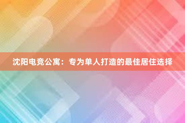 沈阳电竞公寓：专为单人打造的最佳居住选择