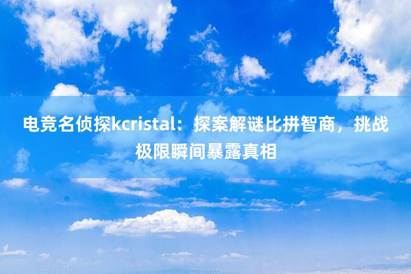 电竞名侦探kcristal：探案解谜比拼智商，挑战极限瞬间暴露真相