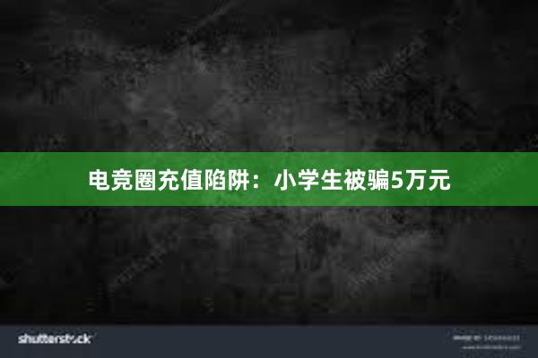 电竞圈充值陷阱：小学生被骗5万元