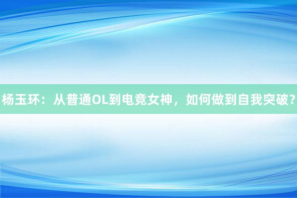 杨玉环：从普通OL到电竞女神，如何做到自我突破？