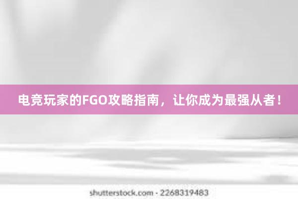 电竞玩家的FGO攻略指南，让你成为最强从者！