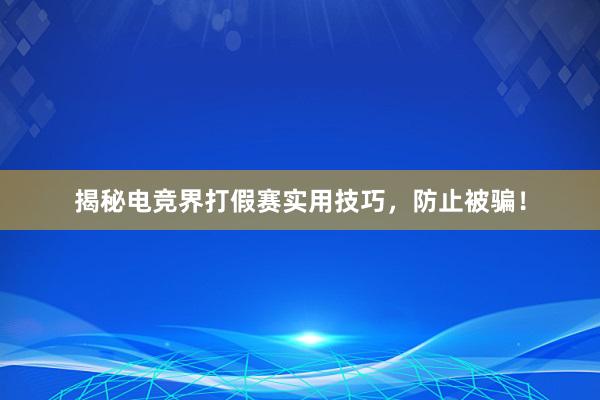 揭秘电竞界打假赛实用技巧，防止被骗！