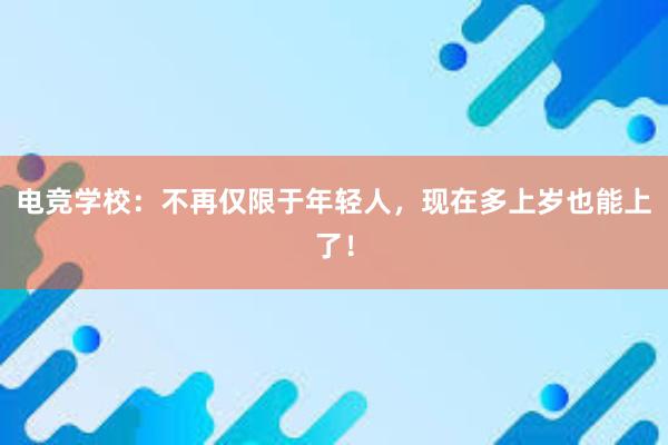 电竞学校：不再仅限于年轻人，现在多上岁也能上了！