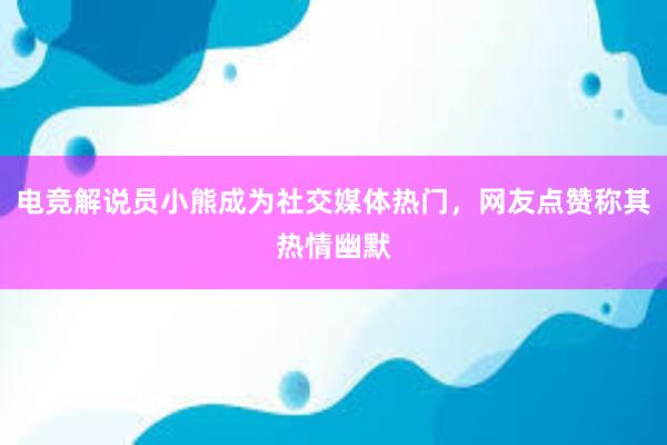 电竞解说员小熊成为社交媒体热门，网友点赞称其热情幽默