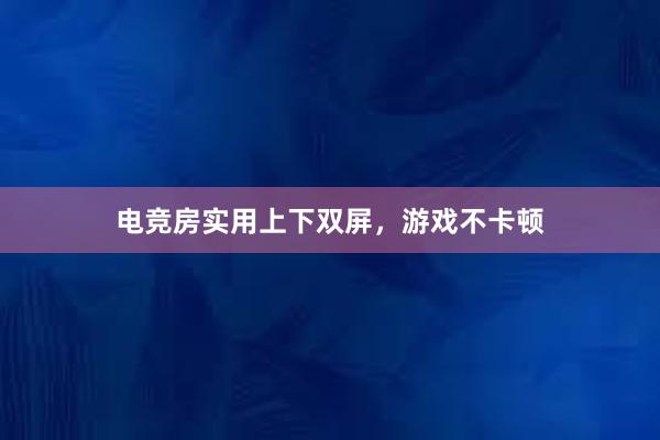 电竞房实用上下双屏，游戏不卡顿