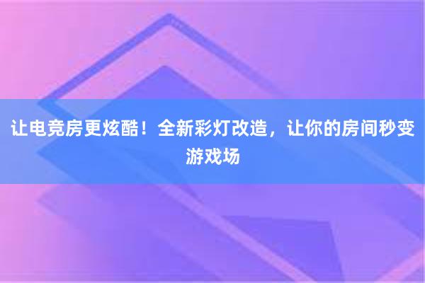 让电竞房更炫酷！全新彩灯改造，让你的房间秒变游戏场