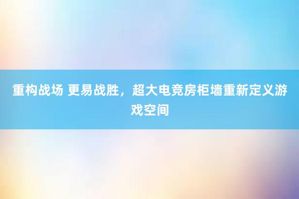 重构战场 更易战胜，超大电竞房柜墙重新定义游戏空间