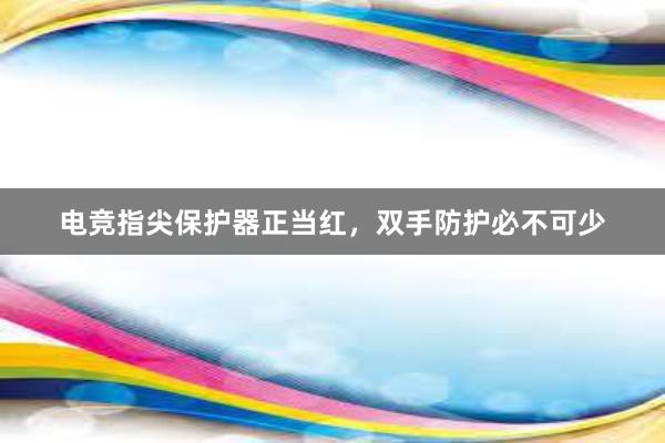 电竞指尖保护器正当红，双手防护必不可少