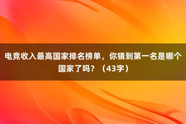 电竞收入最高国家排名榜单，你猜到第一名是哪个国家了吗？（43字）