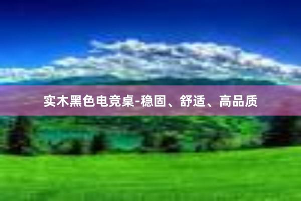 实木黑色电竞桌-稳固、舒适、高品质