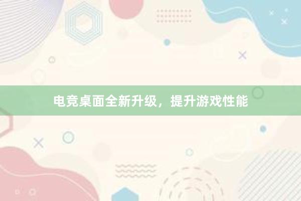 电竞桌面全新升级，提升游戏性能