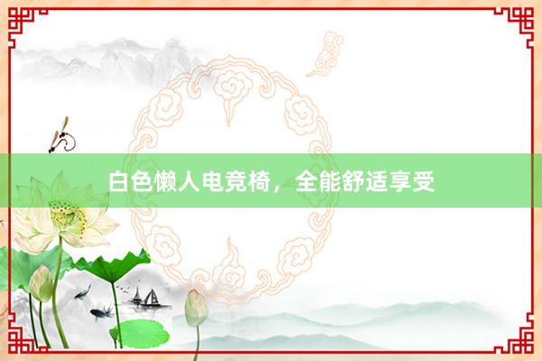 白色懒人电竞椅，全能舒适享受