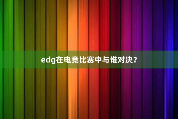 edg在电竞比赛中与谁对决？