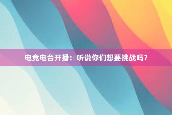 电竞电台开播：听说你们想要挑战吗？