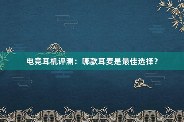 电竞耳机评测：哪款耳麦是最佳选择？