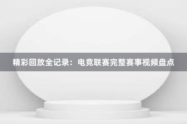 精彩回放全记录：电竞联赛完整赛事视频盘点