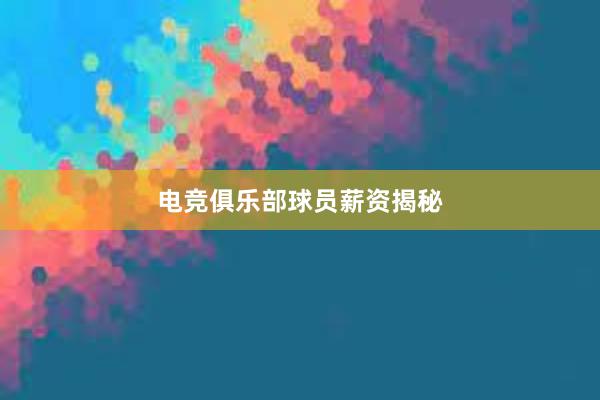 电竞俱乐部球员薪资揭秘