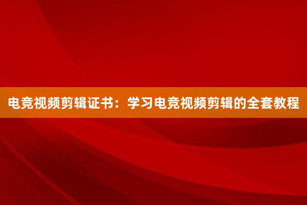 电竞视频剪辑证书：学习电竞视频剪辑的全套教程