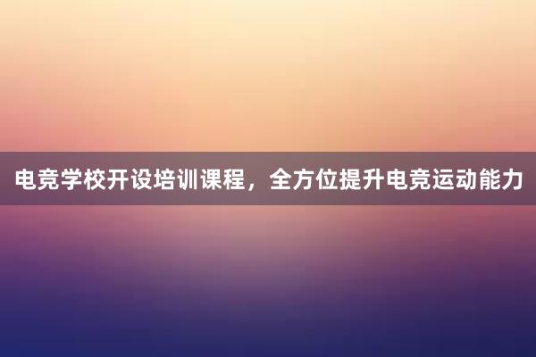 电竞学校开设培训课程，全方位提升电竞运动能力