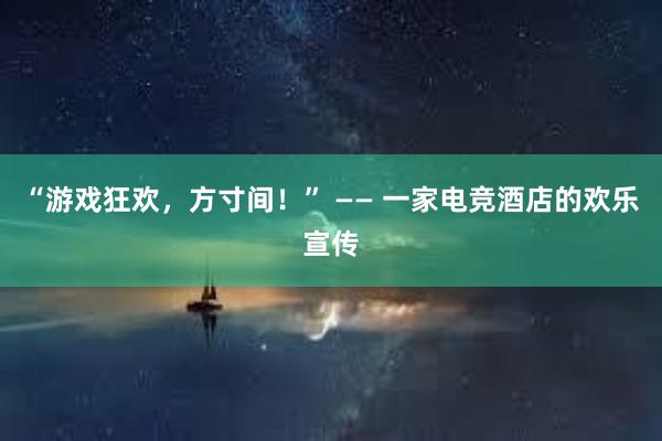 “游戏狂欢，方寸间！” —— 一家电竞酒店的欢乐宣传