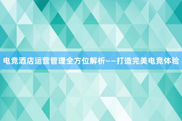 电竞酒店运营管理全方位解析——打造完美电竞体验