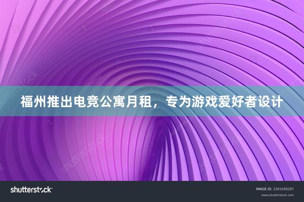 福州推出电竞公寓月租，专为游戏爱好者设计