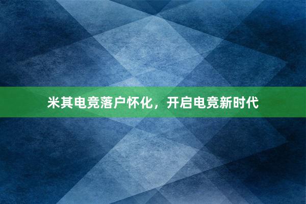 米其电竞落户怀化，开启电竞新时代