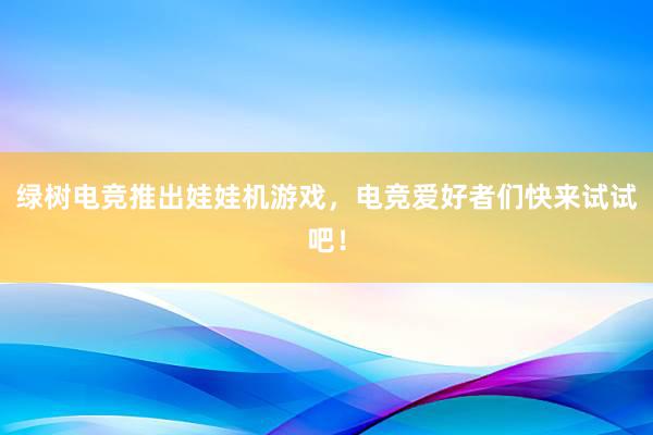 绿树电竞推出娃娃机游戏，电竞爱好者们快来试试吧！