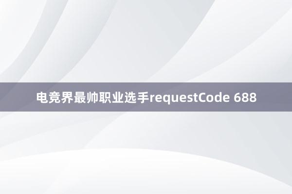 电竞界最帅职业选手requestCode 688