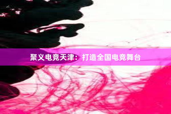 聚义电竞天津：打造全国电竞舞台