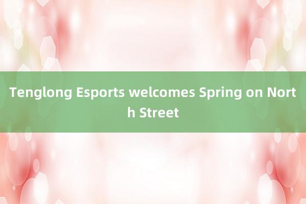 Tenglong Esports welcomes Spring on North Street