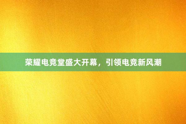 荣耀电竞堂盛大开幕，引领电竞新风潮