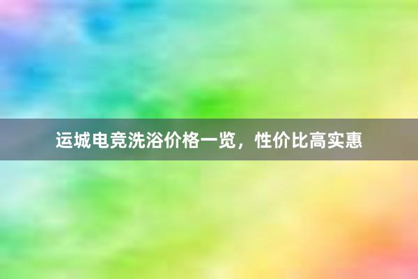 运城电竞洗浴价格一览，性价比高实惠