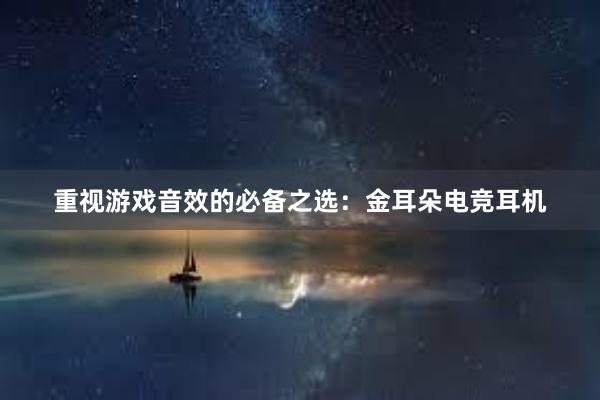 重视游戏音效的必备之选：金耳朵电竞耳机