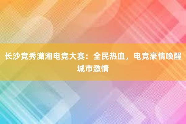 长沙竞秀潇湘电竞大赛：全民热血，电竞豪情唤醒城市激情