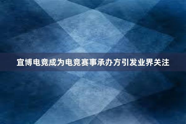 宜博电竞成为电竞赛事承办方引发业界关注