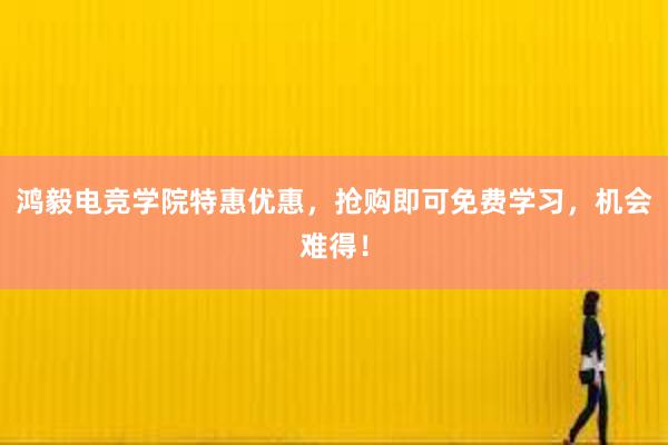 鸿毅电竞学院特惠优惠，抢购即可免费学习，机会难得！