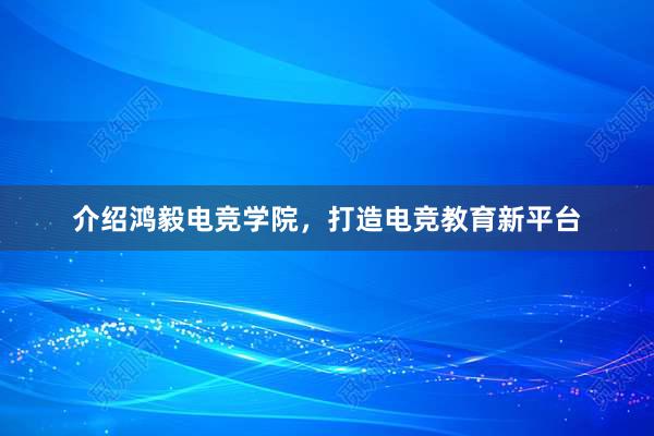 介绍鸿毅电竞学院，打造电竞教育新平台