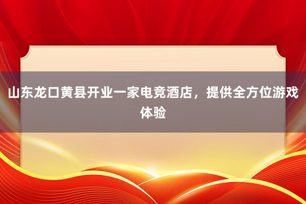 山东龙口黄县开业一家电竞酒店，提供全方位游戏体验